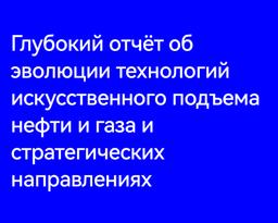 Глубокий отчёт об эволюции технологий искусственного подъема нефти и газа и стратегических направлениях