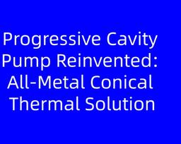 Progressive Cavity Pump Reinvented: All-Metal Conical Thermal Solution