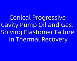 Conical Progressive Cavity Pump Oil and Gas: Solving Elastomer Failure in Thermal Recovery