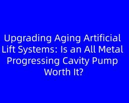 Upgrading Aging Artificial Lift Systems: Is an All Metal Progressing Cavity Pump Worth It?