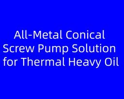 All-Metal Conical Screw Pump Solution for Thermal Heavy Oil Recovery