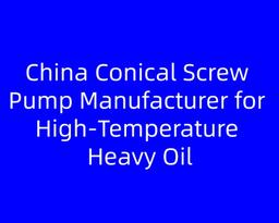 China Conical Screw Pump Manufacturer for High‑Temperature Heavy Oil