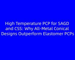 High Temperature PCP for SAGD and CSS: Why All‑Metal Conical Designs Outperform Elastomer PCPs