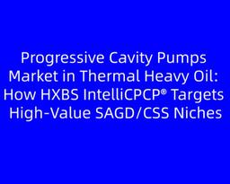 Progressive Cavity Pumps Market in Thermal Heavy Oil: How HXBS IntelliCPCP® Targets High‑Value SAGD/CSS Niches