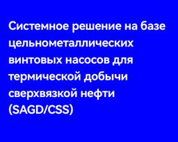 Системное решение на базе цельнометаллических винтовых насосов для термической добычи сверхвязкой нефти (SAGD/CSS)