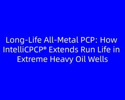 Long‑Life All‑Metal PCP: How IntelliCPCP® Extends Run Life in Extreme Heavy Oil Wells
