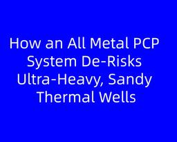 How an All Metal PCP System De‑Risks Ultra‑Heavy, Sandy Thermal Wells