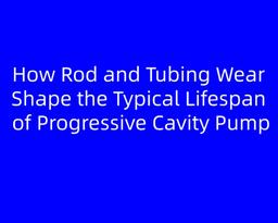 How Rod and Tubing Wear Shape the Typical Lifespan of Progressive Cavity Pump