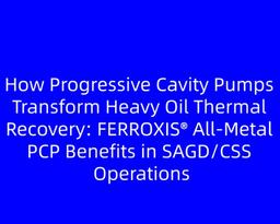 How Progressive Cavity Pumps Transform Heavy Oil Thermal Recovery: FERROXIS® All‑Metal PCP Benefits in SAGD/CSS Operations
