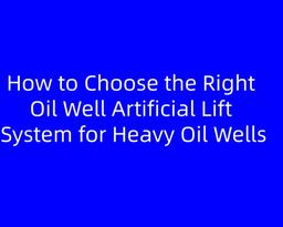 How to Choose the Right Oil Well Artificial Lift System for Heavy Oil Wells