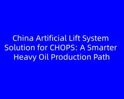 China Artificial Lift System Solution for CHOPS: A Smarter Heavy Oil Production Path