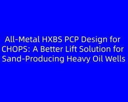 All-Metal HXBS PCP Design for CHOPS: A Better Lift Solution for Sand-Producing Heavy Oil Wells