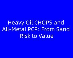 Heavy Oil CHOPS and All‑Metal PCP: From Sand Risk to Value