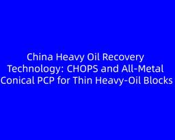 China Heavy Oil Recovery Technology: CHOPS and All‑Metal Conical PCP for Thin Heavy‑Oil Blocks