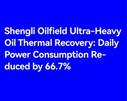 Shengli Ultra-Heavy Oil Thermal Recovery: Daily Power Consumption Reduced by 66.7%