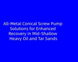 All‑Metal Conical Screw Pump Solutions for Enhanced Recovery in Mid‑Shallow Heavy Oil and Tar Sands