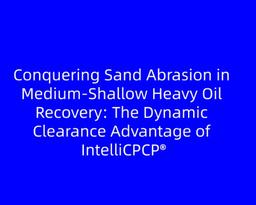Conquering Sand Abrasion in Medium-Shallow Heavy Oil Recovery: The Dynamic Clearance Advantage of IntelliCPCP®