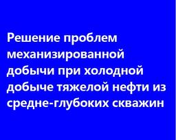 Решение проблем механизированной добычи при холодной добыче тяжелой нефти из средне-глубоких скважин