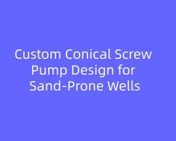 Custom Conical Screw Pump Design for Sand-Prone Wells