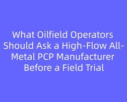What Oilfield Operators Should Ask a High-Flow All-Metal PCP Manufacturer Before a Field Trial