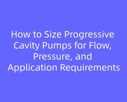 How to Size Progressive Cavity Pumps for Flow, Pressure, and Application Requirements