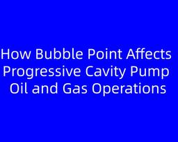 How Bubble Point Affects Progressive Cavity Pump Oil and Gas Operations
